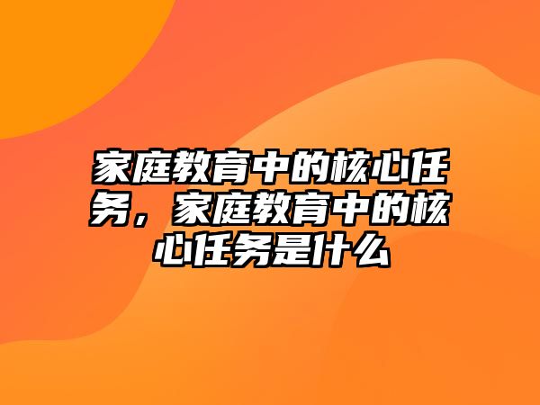 家庭教育中的核心任務(wù)，家庭教育中的核心任務(wù)是什么