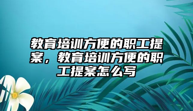 教育培訓(xùn)方便的職工提案，教育培訓(xùn)方便的職工提案怎么寫