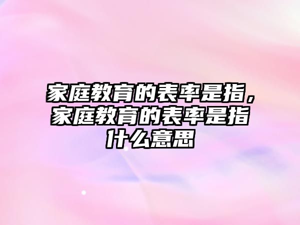 家庭教育的表率是指，家庭教育的表率是指什么意思