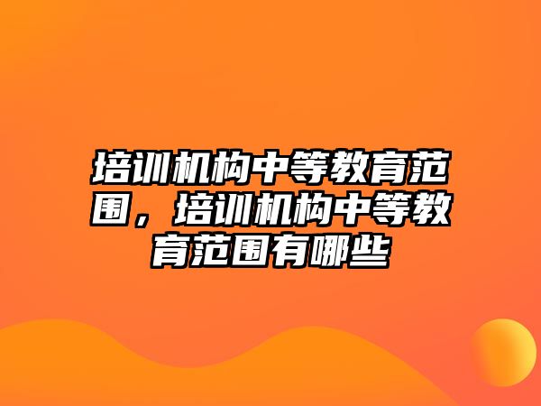 培訓(xùn)機構(gòu)中等教育范圍，培訓(xùn)機構(gòu)中等教育范圍有哪些