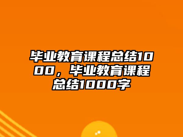 畢業(yè)教育課程總結(jié)1000，畢業(yè)教育課程總結(jié)1000字