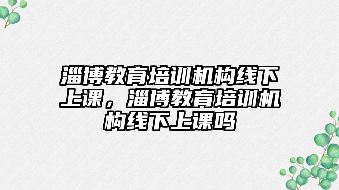 淄博教育培訓(xùn)機構(gòu)線下上課，淄博教育培訓(xùn)機構(gòu)線下上課嗎