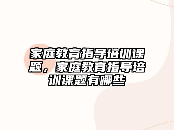 家庭教育指導(dǎo)培訓(xùn)課題，家庭教育指導(dǎo)培訓(xùn)課題有哪些