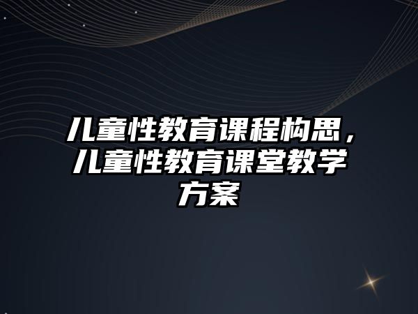 兒童性教育課程構(gòu)思，兒童性教育課堂教學(xué)方案