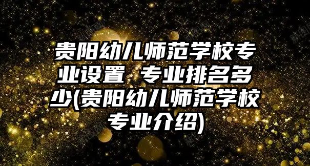 貴陽幼兒師范學(xué)校專業(yè)設(shè)置 專業(yè)排名多少(貴陽幼兒師范學(xué)校專業(yè)介紹)