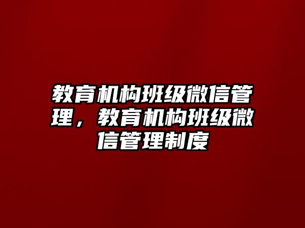 教育機(jī)構(gòu)班級(jí)微信管理，教育機(jī)構(gòu)班級(jí)微信管理制度