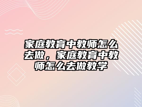 家庭教育中教師怎么去做，家庭教育中教師怎么去做教學