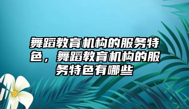 舞蹈教育機構(gòu)的服務(wù)特色，舞蹈教育機構(gòu)的服務(wù)特色有哪些