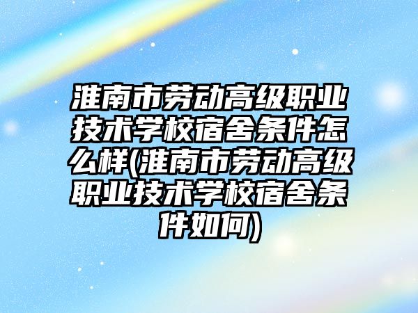 淮南市勞動高級職業(yè)技術學校宿舍條件怎么樣(淮南市勞動高級職業(yè)技術學校宿舍條件如何)