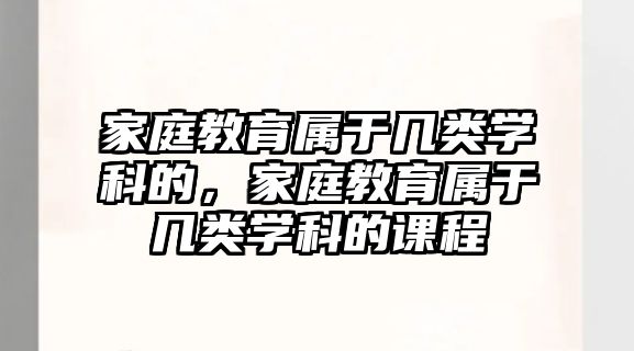 家庭教育屬于幾類學科的，家庭教育屬于幾類學科的課程