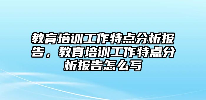 教育培訓(xùn)工作特點(diǎn)分析報(bào)告，教育培訓(xùn)工作特點(diǎn)分析報(bào)告怎么寫