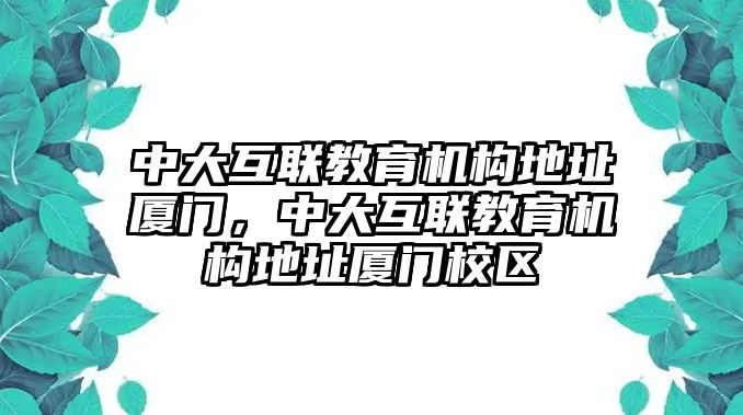 中大互聯(lián)教育機構(gòu)地址廈門，中大互聯(lián)教育機構(gòu)地址廈門校區(qū)