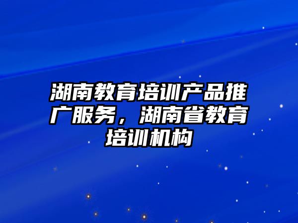 湖南教育培訓(xùn)產(chǎn)品推廣服務(wù)，湖南省教育培訓(xùn)機(jī)構(gòu)