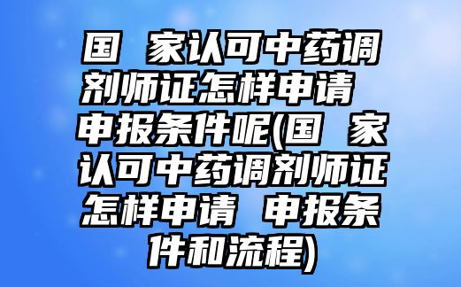 國 家認可中藥調(diào)劑師證怎樣申請 申報條件呢(國 家認可中藥調(diào)劑師證怎樣申請 申報條件和流程)