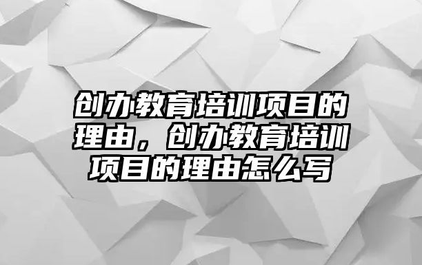 創(chuàng)辦教育培訓項目的理由，創(chuàng)辦教育培訓項目的理由怎么寫