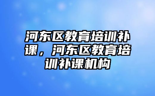 河?xùn)|區(qū)教育培訓(xùn)補(bǔ)課，河?xùn)|區(qū)教育培訓(xùn)補(bǔ)課機(jī)構(gòu)