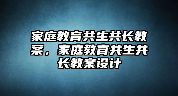 家庭教育共生共長教案，家庭教育共生共長教案設(shè)計