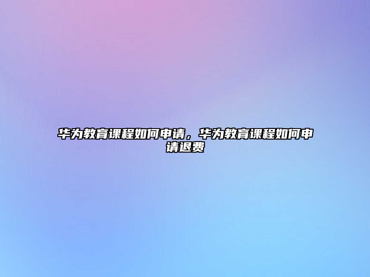 華為教育課程如何申請(qǐng)，華為教育課程如何申請(qǐng)退費(fèi)