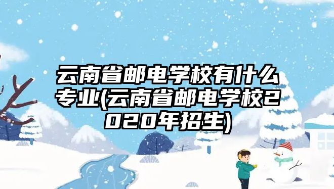 云南省郵電學(xué)校有什么專業(yè)(云南省郵電學(xué)校2020年招生)