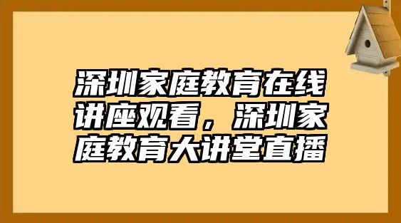 深圳家庭教育在線講座觀看，深圳家庭教育大講堂直播