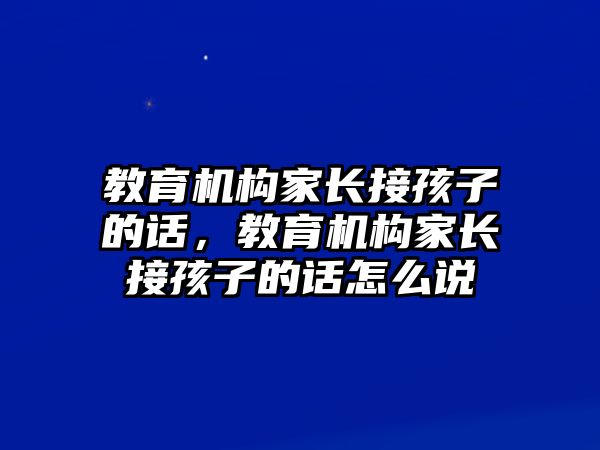 教育機(jī)構(gòu)家長接孩子的話，教育機(jī)構(gòu)家長接孩子的話怎么說