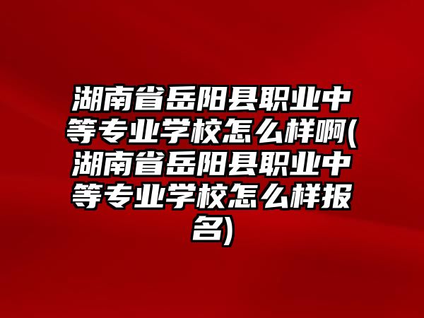 湖南省岳陽縣職業(yè)中等專業(yè)學校怎么樣啊(湖南省岳陽縣職業(yè)中等專業(yè)學校怎么樣報名)