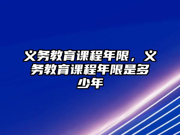 義務(wù)教育課程年限，義務(wù)教育課程年限是多少年