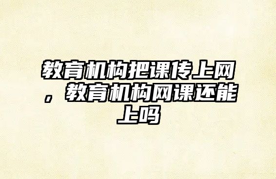 教育機(jī)構(gòu)把課傳上網(wǎng)，教育機(jī)構(gòu)網(wǎng)課還能上嗎