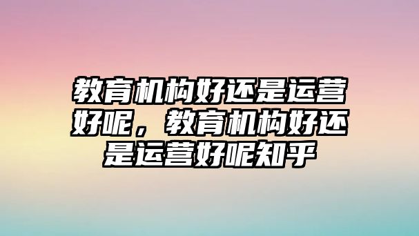 教育機構(gòu)好還是運營好呢，教育機構(gòu)好還是運營好呢知乎