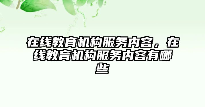 在線教育機(jī)構(gòu)服務(wù)內(nèi)容，在線教育機(jī)構(gòu)服務(wù)內(nèi)容有哪些