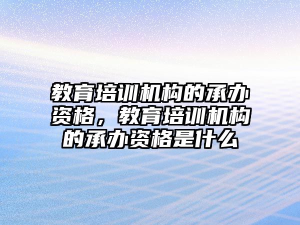 教育培訓(xùn)機構(gòu)的承辦資格，教育培訓(xùn)機構(gòu)的承辦資格是什么