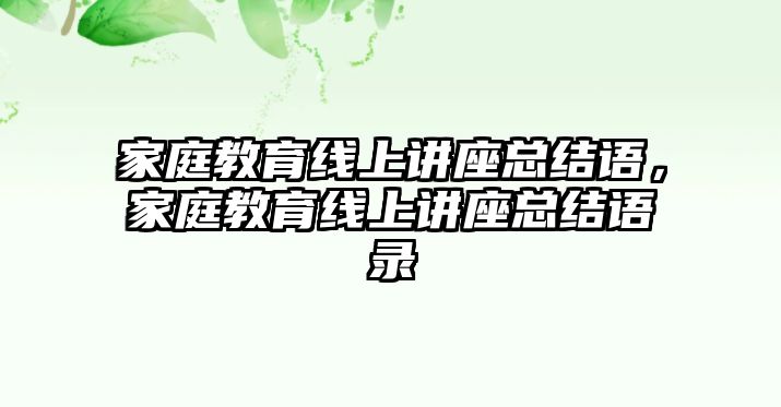 家庭教育線上講座總結(jié)語，家庭教育線上講座總結(jié)語錄