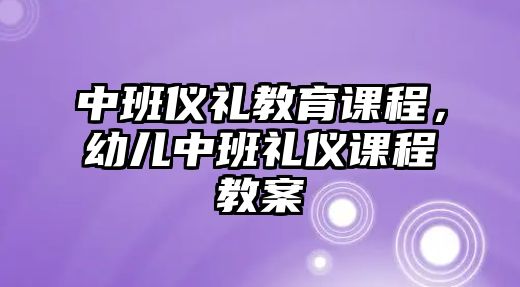 中班儀禮教育課程，幼兒中班禮儀課程教案