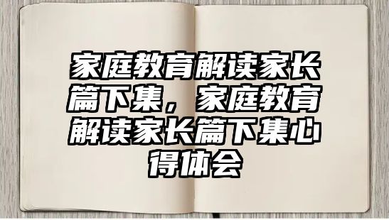 家庭教育解讀家長(zhǎng)篇下集，家庭教育解讀家長(zhǎng)篇下集心得體會(huì)