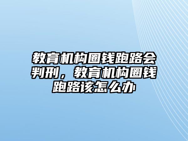 教育機構(gòu)圈錢跑路會判刑，教育機構(gòu)圈錢跑路該怎么辦