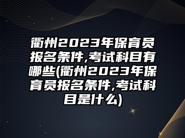 衢州2023年保育員報(bào)名條件,考試科目有哪些(衢州2023年保育員報(bào)名條件,考試科目是什么)