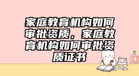 家庭教育機構(gòu)如何審批資質(zhì)，家庭教育機構(gòu)如何審批資質(zhì)證書