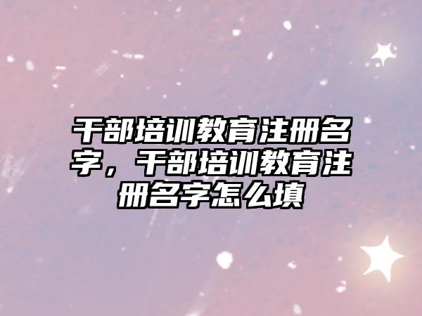 干部培訓(xùn)教育注冊名字，干部培訓(xùn)教育注冊名字怎么填