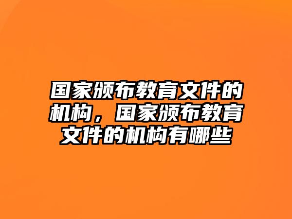 國家頒布教育文件的機(jī)構(gòu)，國家頒布教育文件的機(jī)構(gòu)有哪些