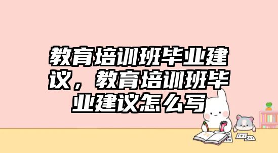 教育培訓(xùn)班畢業(yè)建議，教育培訓(xùn)班畢業(yè)建議怎么寫(xiě)