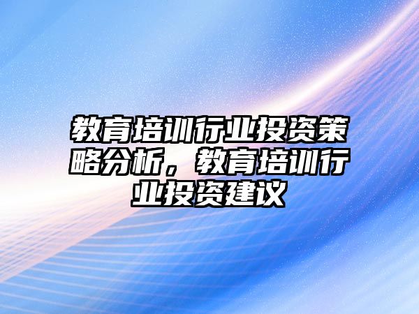 教育培訓(xùn)行業(yè)投資策略分析，教育培訓(xùn)行業(yè)投資建議