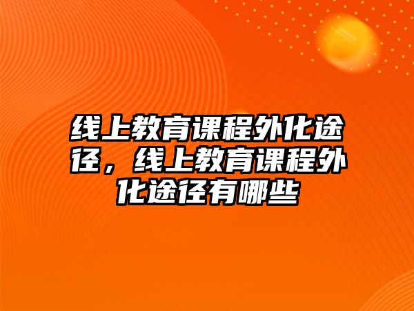 線上教育課程外化途徑，線上教育課程外化途徑有哪些