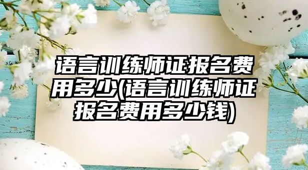 語言訓(xùn)練師證報(bào)名費(fèi)用多少(語言訓(xùn)練師證報(bào)名費(fèi)用多少錢)