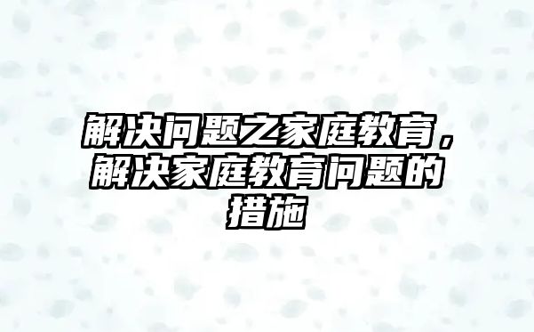 解決問題之家庭教育，解決家庭教育問題的措施