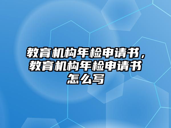 教育機構(gòu)年檢申請書，教育機構(gòu)年檢申請書怎么寫