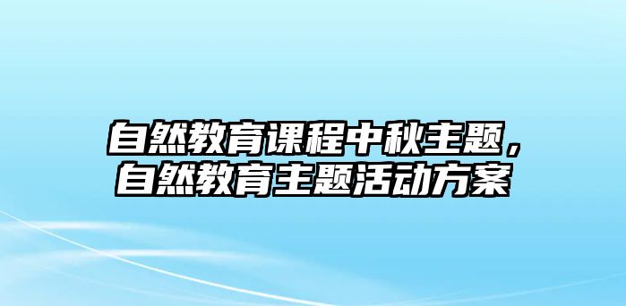 自然教育課程中秋主題，自然教育主題活動方案