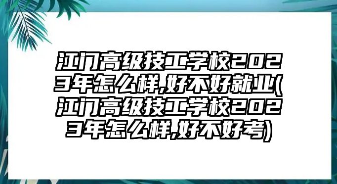 江門(mén)高級(jí)技工學(xué)校2023年怎么樣,好不好就業(yè)(江門(mén)高級(jí)技工學(xué)校2023年怎么樣,好不好考)