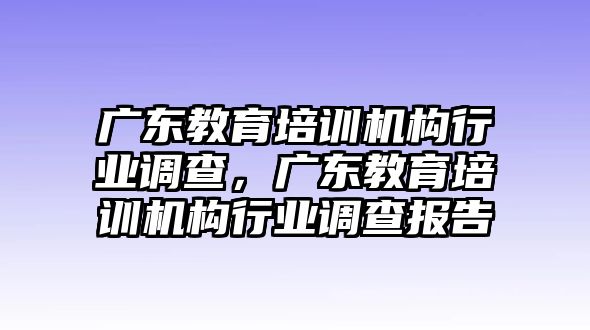 廣東教育培訓(xùn)機(jī)構(gòu)行業(yè)調(diào)查，廣東教育培訓(xùn)機(jī)構(gòu)行業(yè)調(diào)查報(bào)告