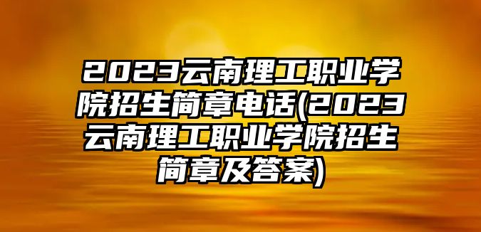 2023云南理工職業(yè)學(xué)院招生簡章電話(2023云南理工職業(yè)學(xué)院招生簡章及答案)