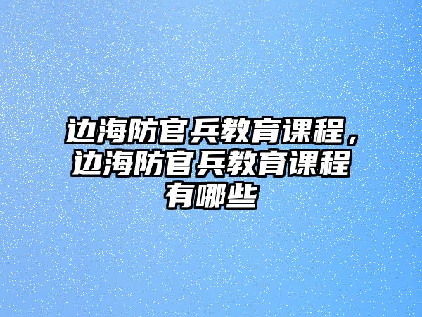 邊海防官兵教育課程，邊海防官兵教育課程有哪些